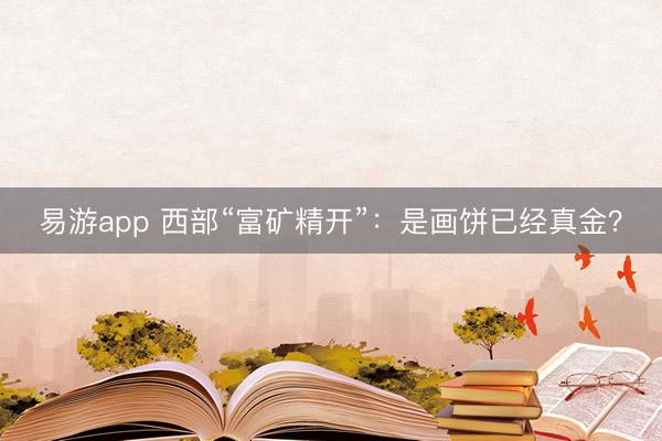 易游app 西部“富矿精开”：是画饼已经真金？