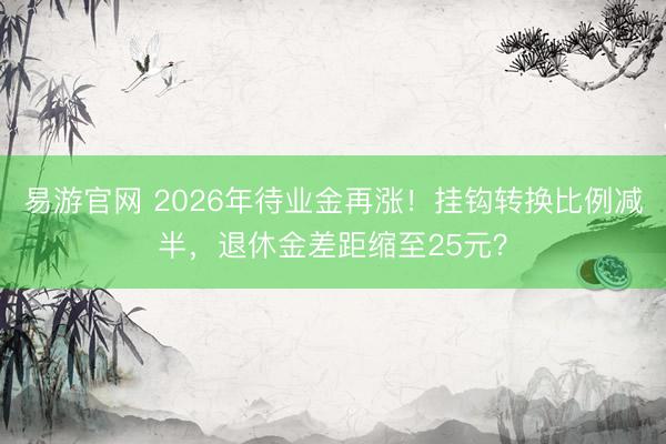 易游官网 2026年待业金再涨！挂钩转换比例减半，退休金差距缩至25元？