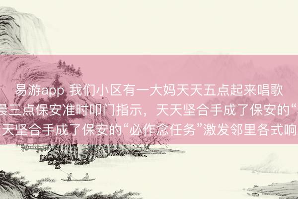 易游app 我们小区有一大妈天天五点起来唱歌，物业相通无果后，<a href=