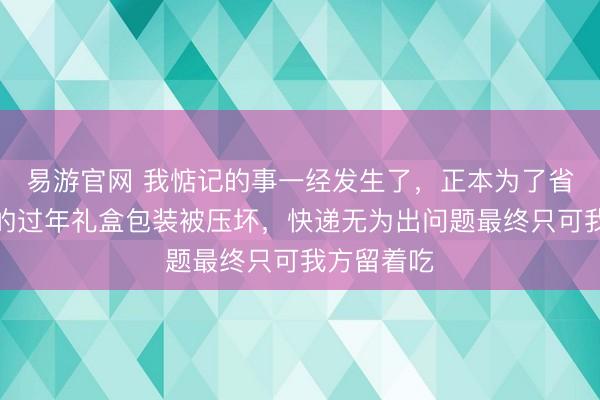易游官网 我惦记的事一经发生了，正本为了省钱网上买的过年礼盒包装被压坏，快递无为出问题最终只可我方留着吃