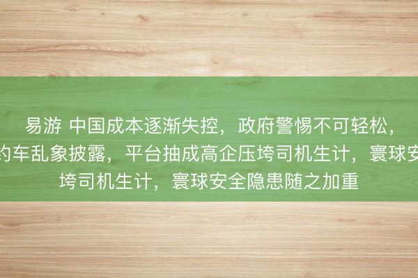 易游 中国成本逐渐失控，政府警惕不可轻松，凌晨上海街头网约车乱象披露，平台抽成高企压垮司机生计，寰球安全隐患随之加重