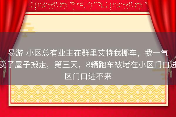 易游 小区总有业主在群里艾特我挪车，我一气之下卖了屋子搬走，第三天，8辆跑车被堵在小区门口进不来