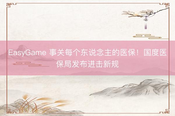 EasyGame 事关每个东说念主的医保！国度医保局发布进击新规