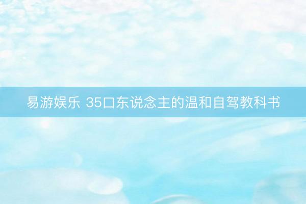 易游娱乐 35口东说念主的温和自驾教科书