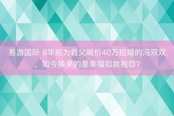 易游国际 6年前为救父喊价40万招婿的冯双双,如今换来的是幸福如故抱怨?