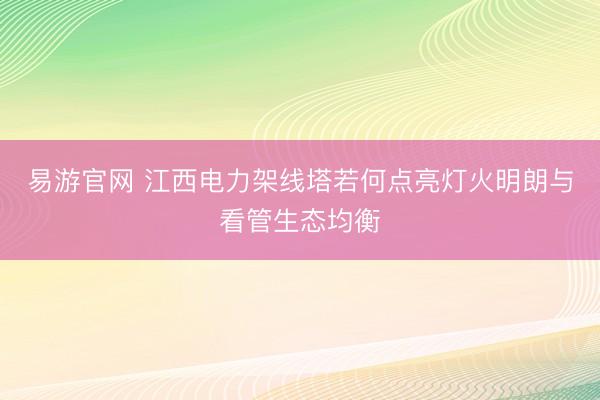 易游官网 江西电力架线塔若何点亮灯火明朗与看管生态均衡