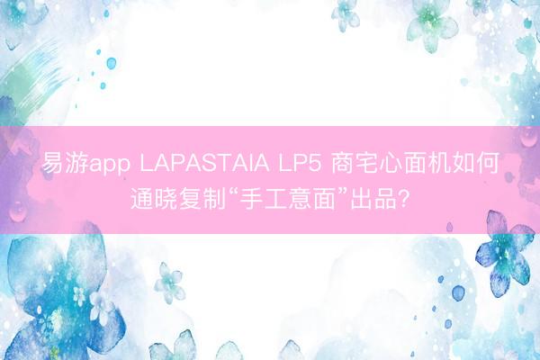 易游app LAPASTAIA LP5 商宅心面机如何通晓复制“手工意面”出品？