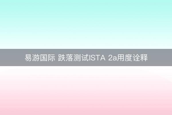 易游国际 跌落测试ISTA 2a用度诠释