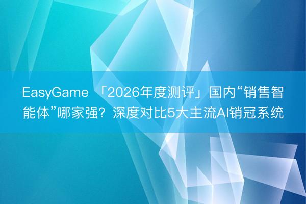 EasyGame 「2026年度测评」国内“销售智能体”哪家强？深度对比5大主流AI销冠系统