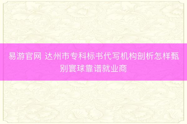 易游官网 达州市专科标书代写机构剖析怎样甄别寰球靠谱就业商