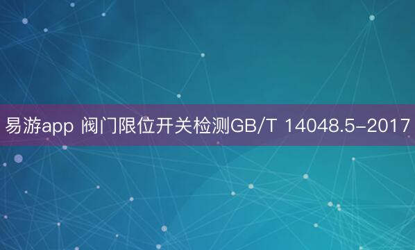 易游app 阀门限位开关检测GB/T 14048.5-2017