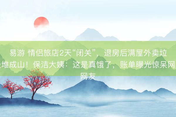 易游 情侣旅店2天“闭关”，退房后满屋外卖垃圾堆成山！保洁大姨：这是真饿了，账单曝光惊呆网友