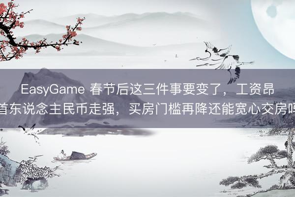 EasyGame 春节后这三件事要变了,工资昂首东说念主民币走强,买房门槛再降还能宽心交房吗