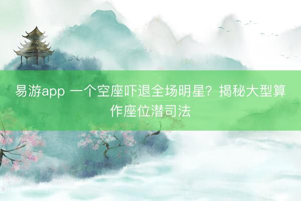 易游app 一个空座吓退全场明星？揭秘大型算作座位潜司法