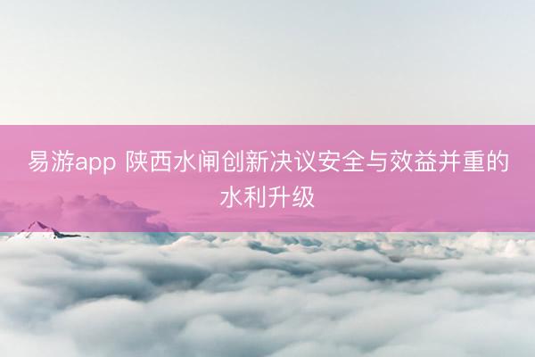 易游app 陕西水闸创新决议安全与效益并重的水利升级