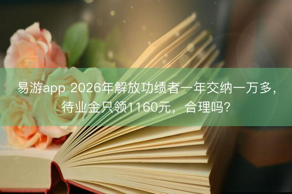 易游app 2026年解放功绩者一年交纳一万多，待业金只领1160元，合理吗？