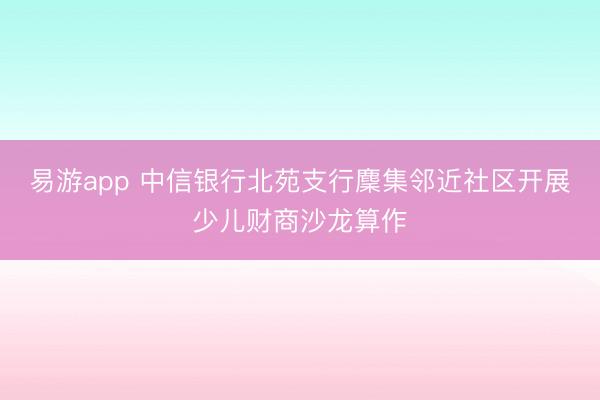 易游app 中信银行北苑支行麇集邻近社区开展少儿财商沙龙算作