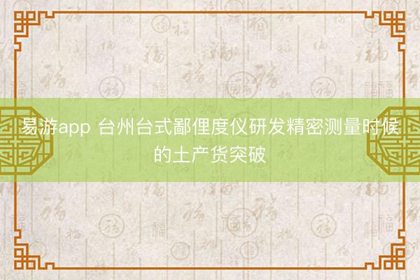 易游app 台州台式鄙俚度仪研发精密测量时候的土产货突破