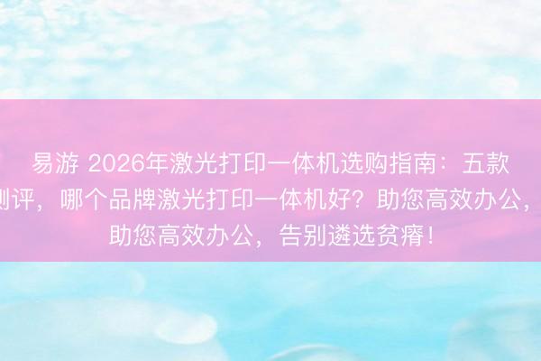 易游 2026年激光打印一体机选购指南：五款热点型号深度测评，哪个品牌激光打印一体机好？助您高效办公，告别遴选贫瘠！