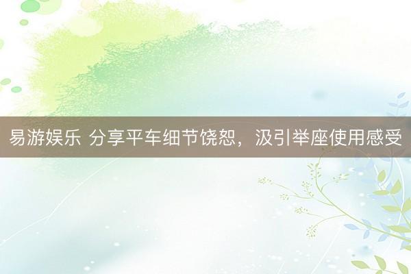 易游娱乐 分享平车细节饶恕,汲引举座使用感受