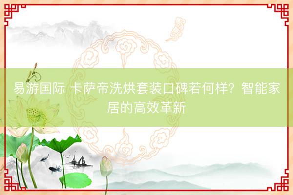 易游国际 卡萨帝洗烘套装口碑若何样？智能家居的高效革新