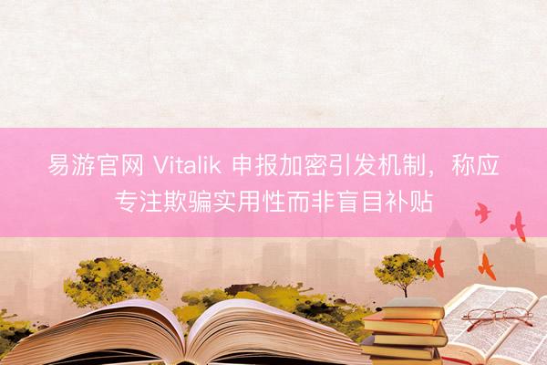 易游官网 Vitalik 申报加密引发机制，称应专注欺骗实用性而非盲目补贴