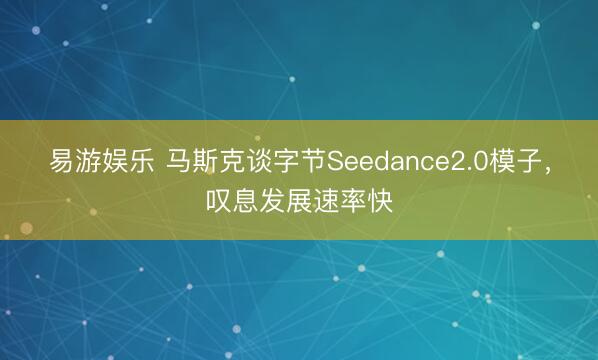 易游娱乐 马斯克谈字节Seedance2.0模子，叹息发展速率快