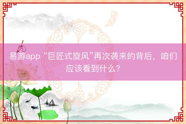 易游app “巨匠式旋风”再次袭来的背后，咱们应该看到什么？