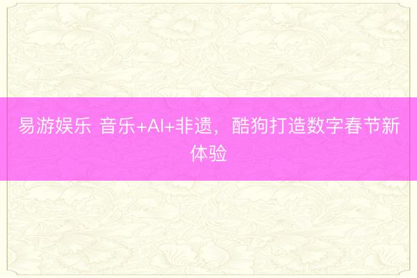 易游娱乐 音乐+AI+非遗,酷狗打造数字春节新体验