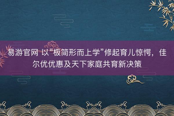 易游官网 以“极简形而上学”修起育儿惊愕，佳尔优优惠及天下家庭共育新决策