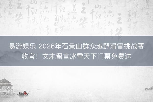 易游娱乐 2026年石景山群众越野滑雪挑战赛收官！文末留言冰雪天下门票免费送