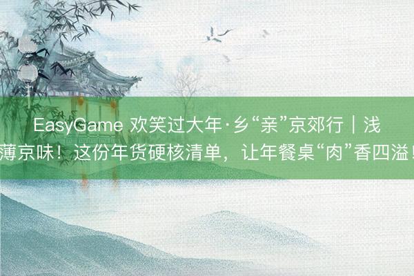 EasyGame 欢笑过大年·乡“亲”京郊行｜浅薄京味！这份年货硬核清单，让年餐桌“肉”香四溢！