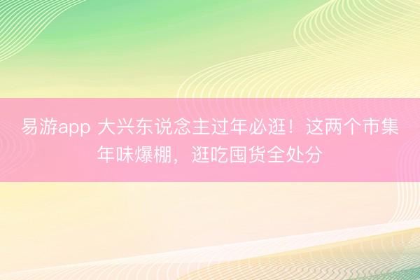 易游app 大兴东说念主过年必逛！这两个市集年味爆棚，逛吃囤货全处分