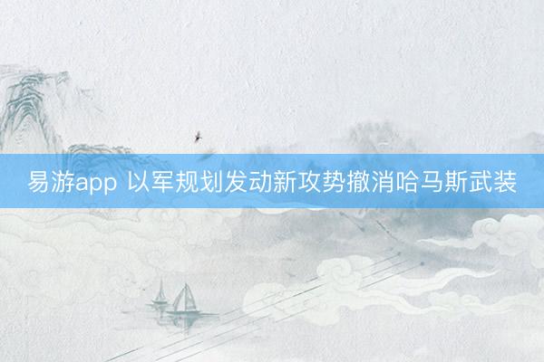 易游app 以军规划发动新攻势撤消哈马斯武装