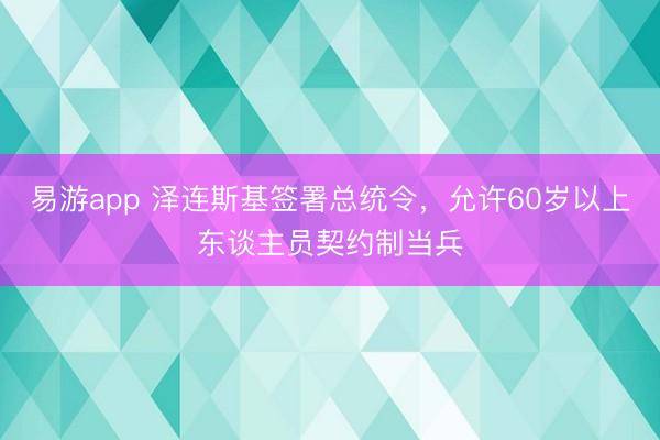 易游app 泽连斯基签署总统令，允许60岁以上东谈主员契约制当兵