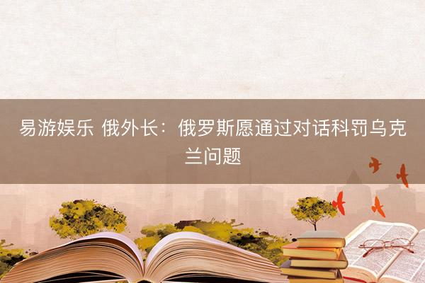 易游娱乐 俄外长：俄罗斯愿通过对话科罚乌克兰问题