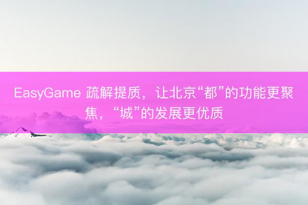 EasyGame 疏解提质，让北京“都”的功能更聚焦，“城”的发展更优质