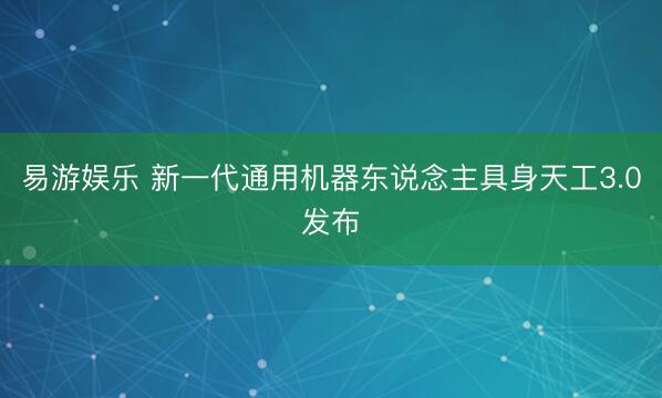 易游娱乐 新一代通用机器东说念主具身天工3.0发布