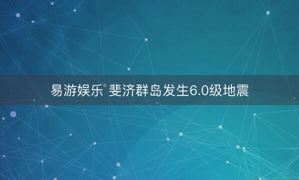 易游娱乐 斐济群岛发生6.0级地震