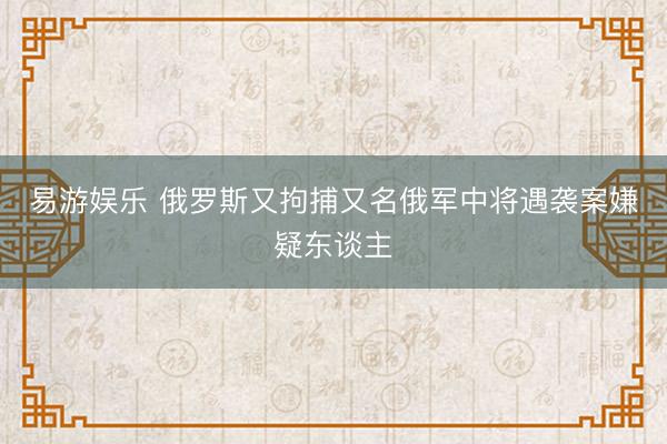 易游娱乐 俄罗斯又拘捕又名俄军中将遇袭案嫌疑东谈主