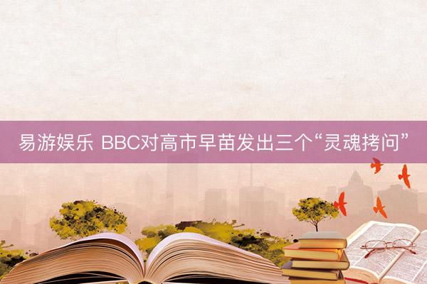 易游娱乐 BBC对高市早苗发出三个“灵魂拷问”