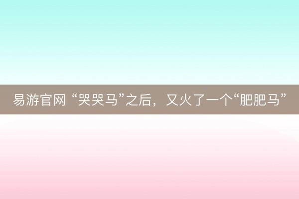 易游官网 “哭哭马”之后，又火了一个“肥肥马”
