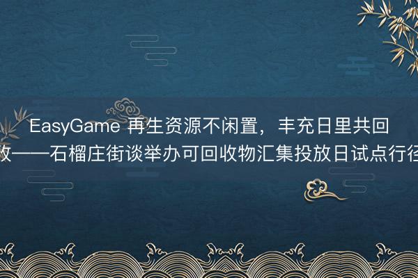 EasyGame 再生资源不闲置，丰充日里共回收——石榴庄街谈举办可回收物汇集投放日试点行径
