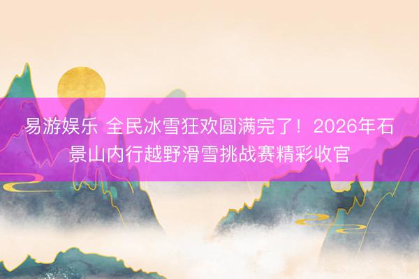 易游娱乐 全民冰雪狂欢圆满完了！2026年石景山内行越野滑雪挑战赛精彩收官
