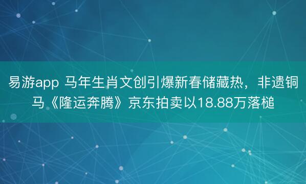 易游app 马年生肖文创引爆新春储藏热，非遗铜马《隆运奔腾》京东拍卖以18.88万落槌
