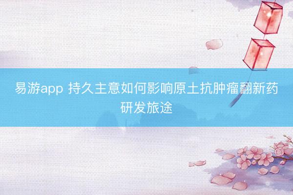 易游app 持久主意如何影响原土抗肿瘤翻新药研发旅途