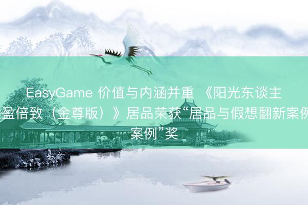EasyGame 价值与内涵并重 《阳光东谈主寿臻盈倍致（金尊版）》居品荣获“居品与假想翻新案例”奖