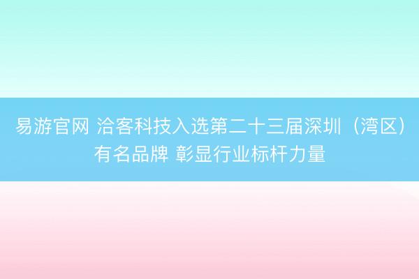 易游官网 洽客科技入选第二十三届深圳（湾区）有名品牌 彰显行业标杆力量