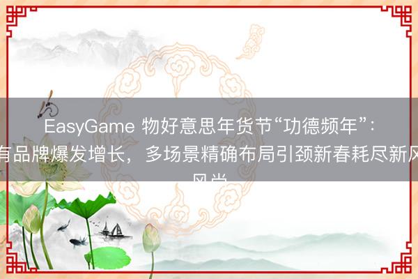 EasyGame 物好意思年货节“功德频年”：自有品牌爆发增长，多场景精确布局引颈新春耗尽新风尚
