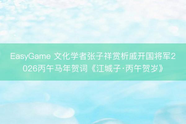 EasyGame 文化学者张子祥赏析戚开国将军2026丙午马年贺词《江城子·丙午贺岁》